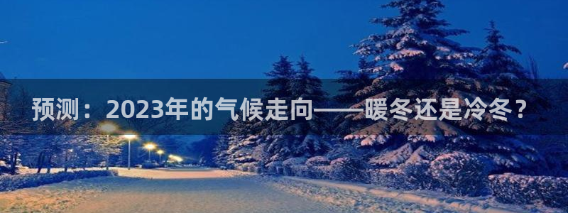 乐天堂fun体育免费注册入口：预测：2023年的气候走向——暖冬还是冷冬？