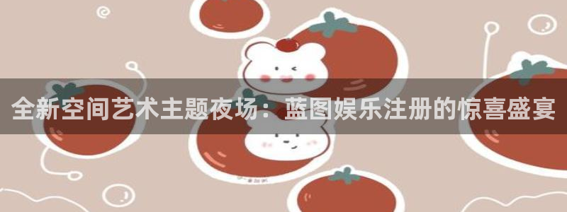 乐天堂fun平台：全新空间艺术主题夜场：蓝图娱乐注册的惊喜盛宴