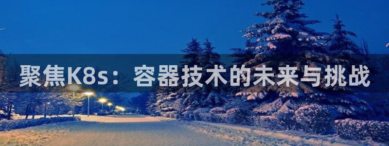 乐天堂fun4注册：聚焦K8s：容器技术的未来与挑战