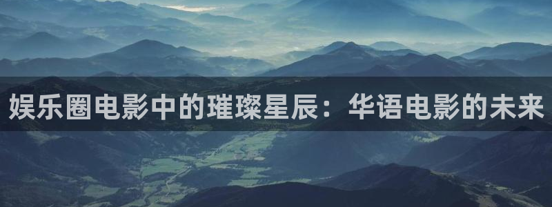 乐天堂fun4平台：娱乐圈电影中的璀璨星辰：华语电影的未来