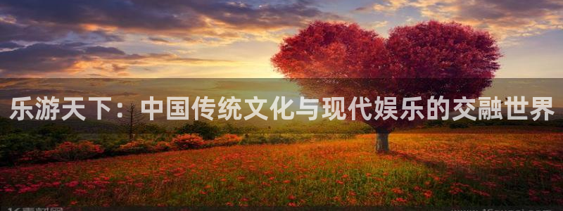 乐天堂fun4登录：乐游天下：中国传统文化与现代娱乐的交融世界