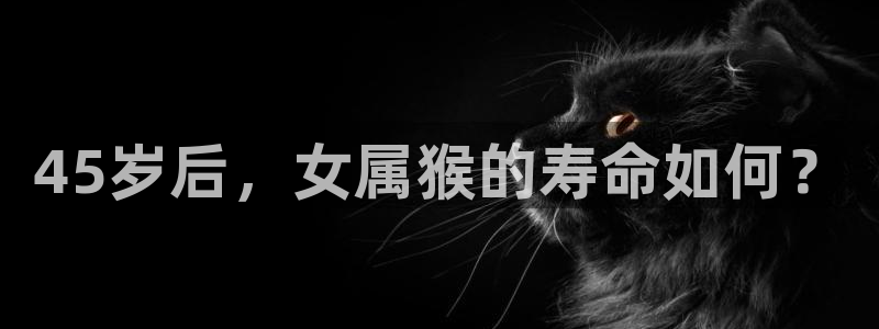 乐天堂fun体育凯捷代理注册：45岁后，女属猴的寿命如何？