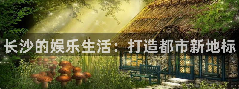 乐天堂fun零能源集团：长沙的娱乐生活：打造都市新地标