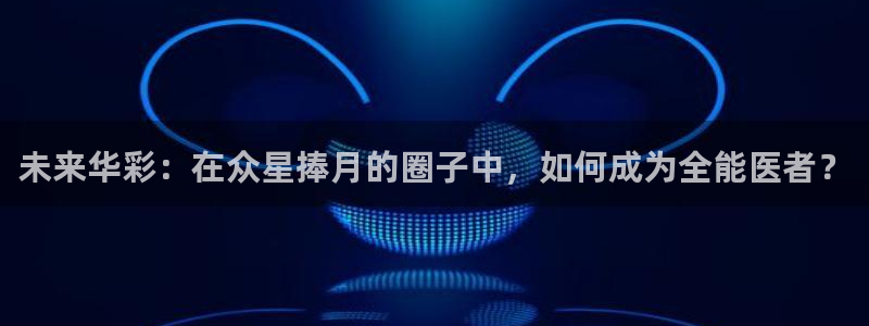 乐天堂fun集团总部：未来华彩：在众星捧月的圈子中，如何成为全能医者？