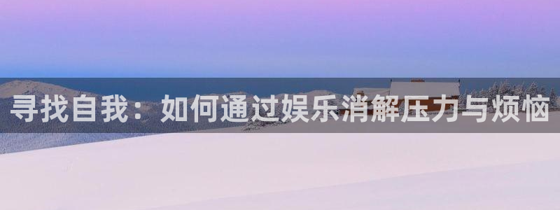 乐天堂fun3官网：寻找自我：如何通过娱乐消解压力与烦恼