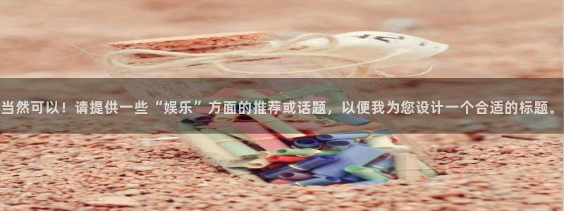 乐天堂fun体育平台注册：当然可以！请提供一些“娱乐”方面的推荐或话题，以便我为