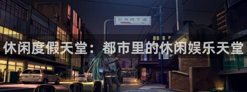 乐天堂fun电子有限公司：休闲度假天堂：都市里的休闲娱乐天堂