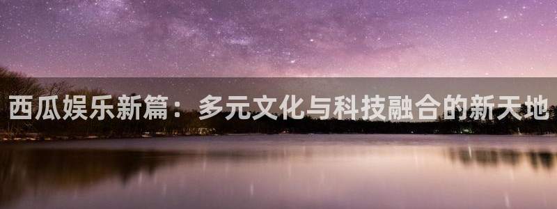 乐天堂fun2官网：西瓜娱乐新篇：多元文化与科技融合的新天地