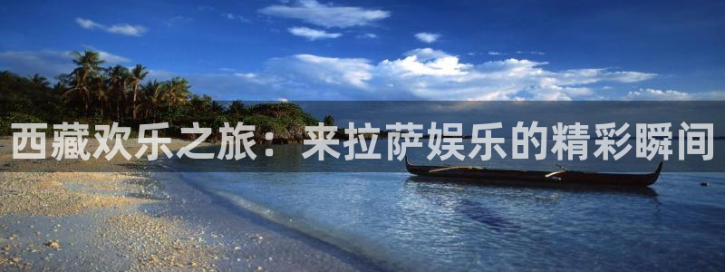 乐天堂fun5招商：西藏欢乐之旅：来拉萨娱乐的精彩瞬间