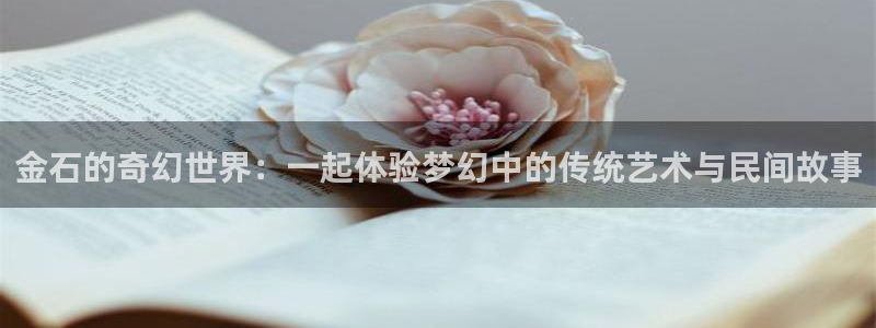 乐天堂fun平台在线注册：金石的奇幻世界：一起体验梦幻中的传统艺术与民间故事