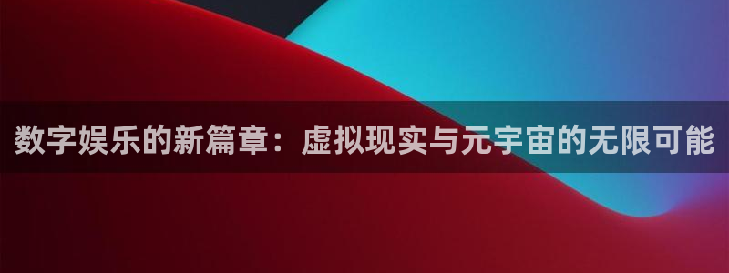 乐天堂fun代理：数字娱乐的新篇章：虚拟现实与元宇宙的无限可能