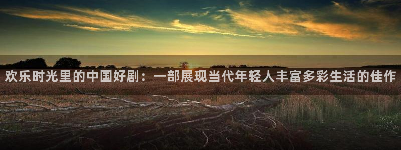 乐天堂fun：欢乐时光里的中国好剧：一部展现当代年轻人丰富多彩生活的佳作