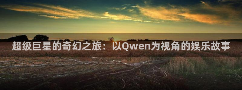 乐天堂fun2代理注册：超级巨星的奇幻之旅：以Qwen为视角的娱乐故事