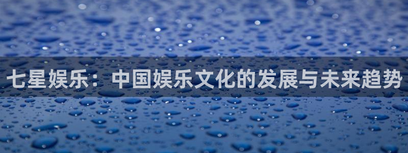 乐天堂fun平台注册入口：七星娱乐：中国娱乐文化的发展与未来趋势