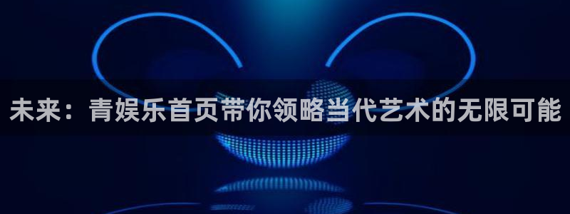 乐天堂fun4平台注册：未来：青娱乐首页带你领略当代艺术的无限可能